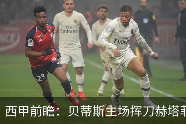 西甲前瞻：贝蒂斯主场挥刀赫塔菲 黄潜客战马拉加求首胜